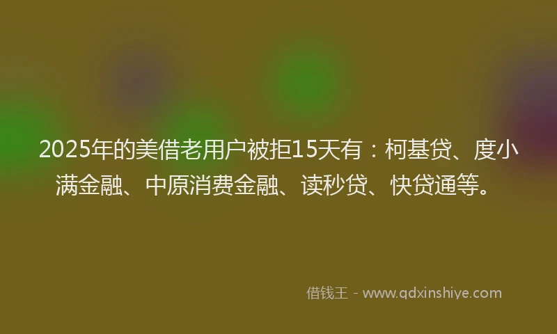 2025年的美借老用户被拒15天有：柯基贷、度小满金融、中原消费金融、读秒贷、快贷通等。