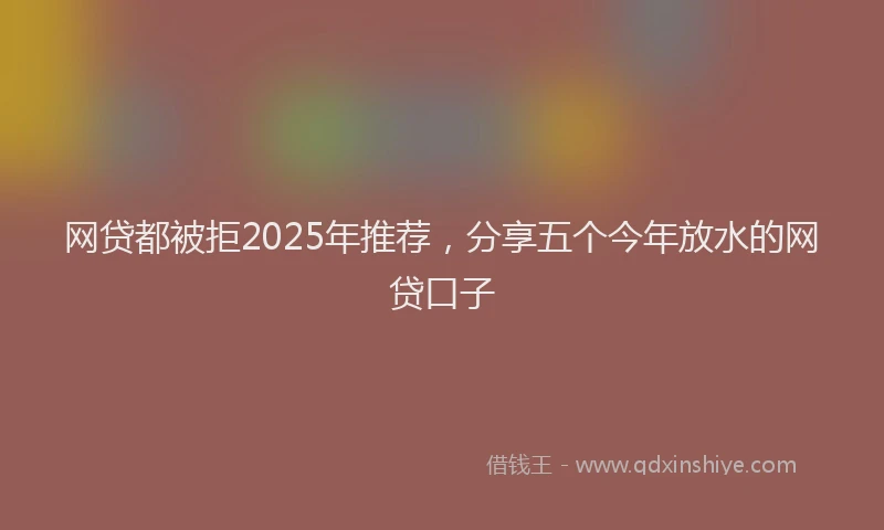 网贷都被拒2025年推荐，分享五个今年放水的网贷口子