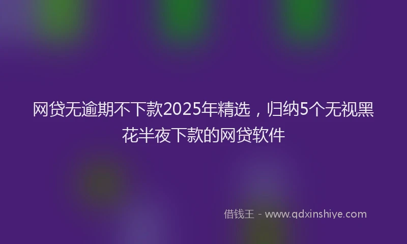 网贷无逾期不下款2025年精选，归纳5个无视黑花半夜下款的网贷软件