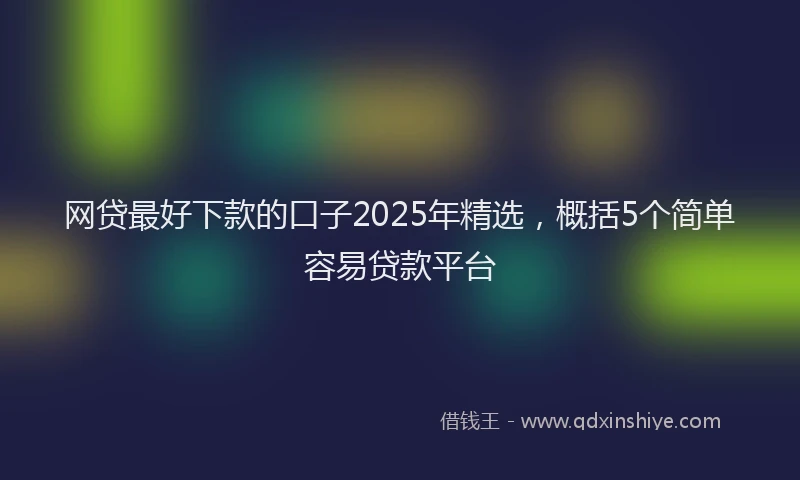 网贷最好下款的口子2025年精选，概括5个简单容易贷款平台