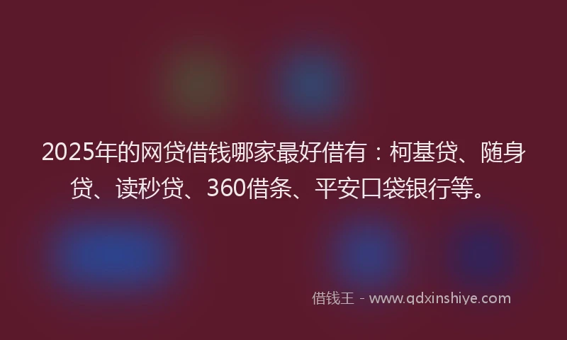 2025年的网贷借钱哪家最好借有：柯基贷、随身贷、读秒贷、360借条、平安口袋银行等。