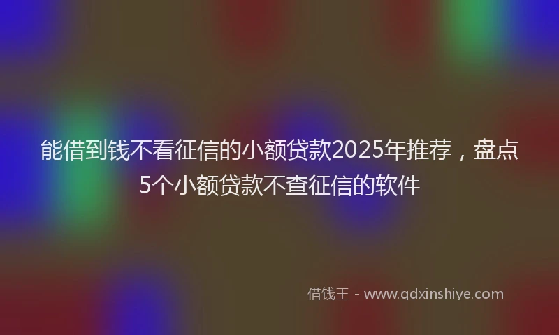 能借到钱不看征信的小额贷款2025年推荐，盘点5个小额贷款不查征信的软件