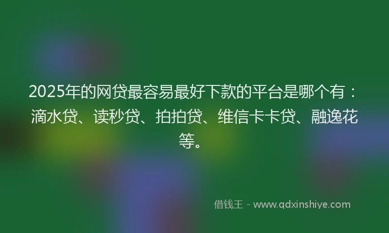 2025年的网贷最容易最好下款的平台是哪个有：滴水贷、读秒贷、拍拍贷、维信卡卡贷、融逸花等。