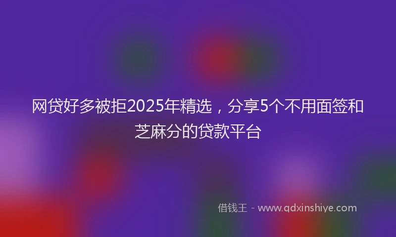 网贷好多被拒2025年精选，分享5个不用面签和芝麻分的贷款平台