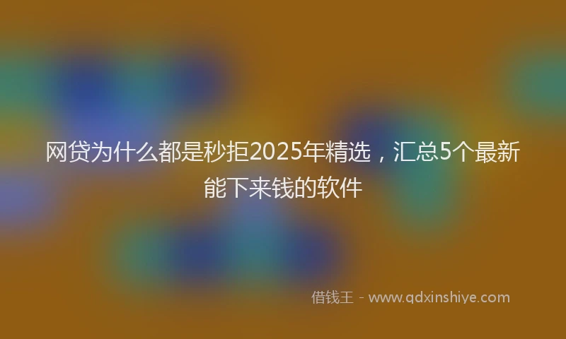 网贷为什么都是秒拒2025年精选，汇总5个最新能下来钱的软件