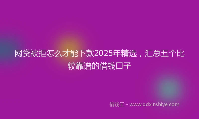 网贷被拒怎么才能下款2025年精选，汇总五个比较靠谱的借钱口子