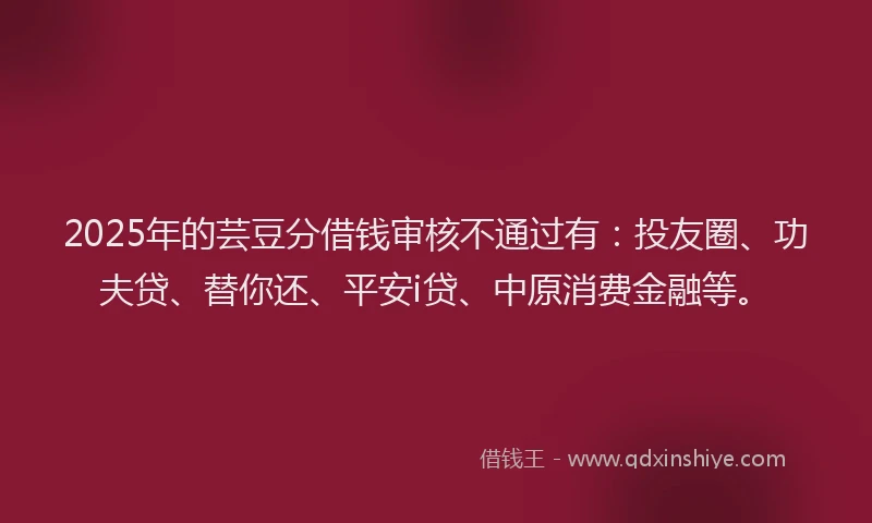 2025年的芸豆分借钱审核不通过有：投友圈、功夫贷、替你还、平安i贷、中原消费金融等。