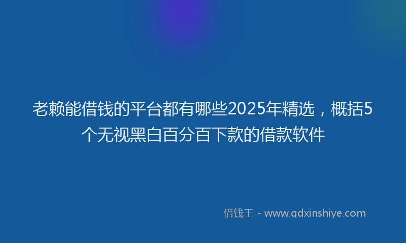 老赖能借钱的平台都有哪些2025年精选，概括5个无视黑白百分百下款的借款软件