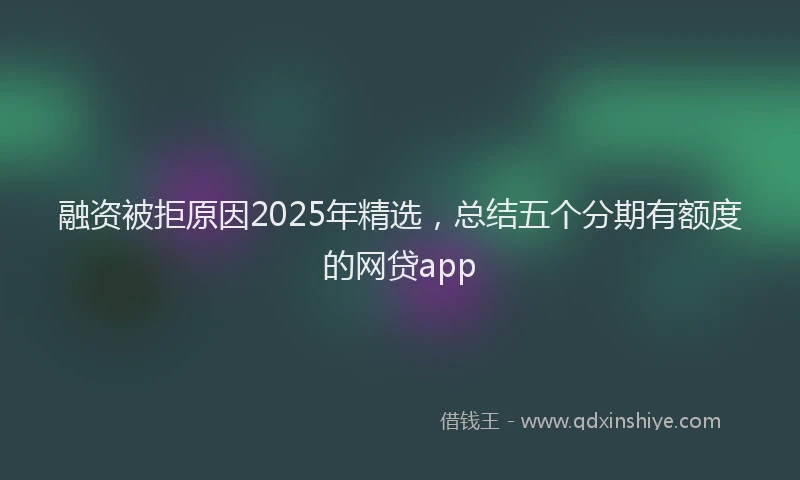 融资被拒原因2025年精选，总结五个分期有额度的网贷app