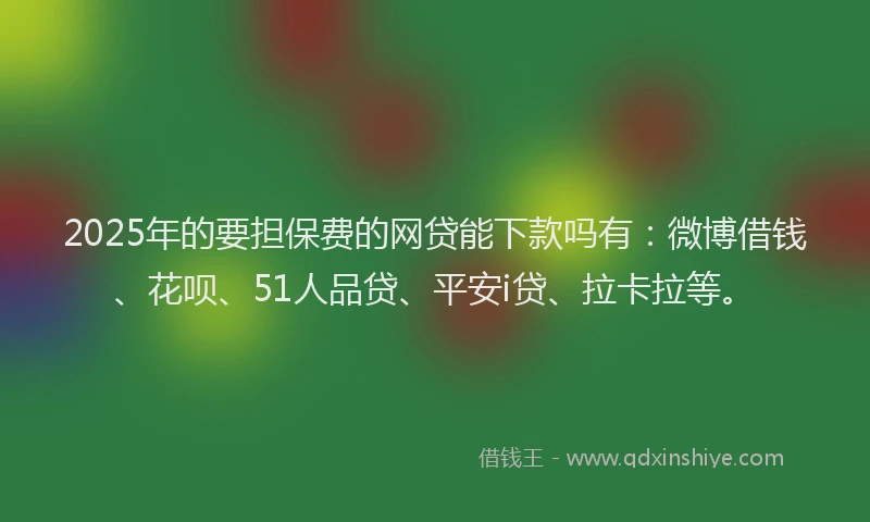 2025年的要担保费的网贷能下款吗有：微博借钱、花呗、51人品贷、平安i贷、拉卡拉等。