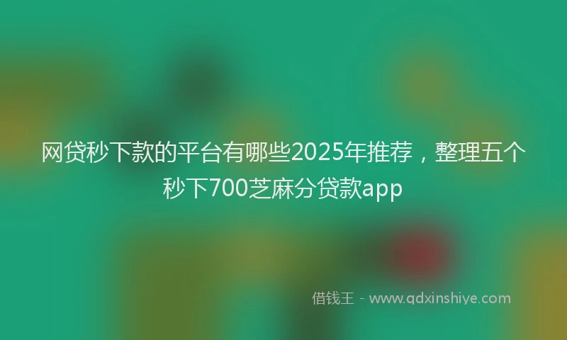 网贷秒下款的平台有哪些2025年推荐，整理五个秒下700芝麻分贷款app