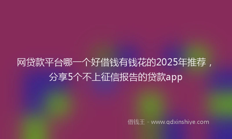 网贷款平台哪一个好借钱有钱花的2025年推荐，分享5个不上征信报告的贷款app