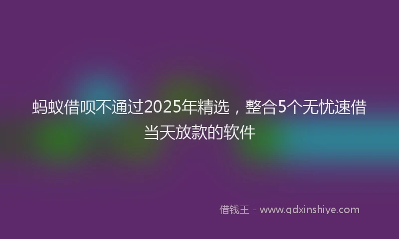 蚂蚁借呗不通过2025年精选，整合5个无忧速借当天放款的软件