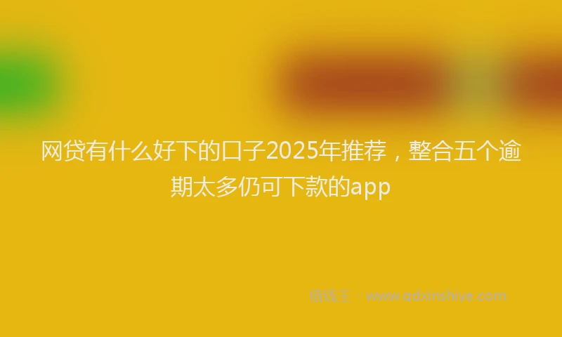 网贷有什么好下的口子2025年推荐，整合五个逾期太多仍可下款的app