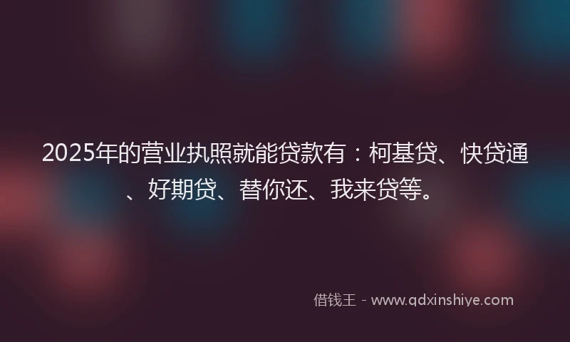 2025年的营业执照就能贷款有：柯基贷、快贷通、好期贷、替你还、我来贷等。
