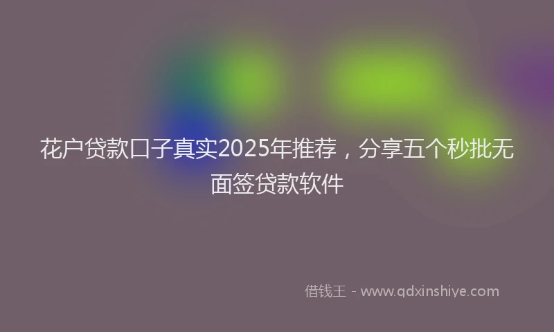 花户贷款口子真实2025年推荐，分享五个秒批无面签贷款软件