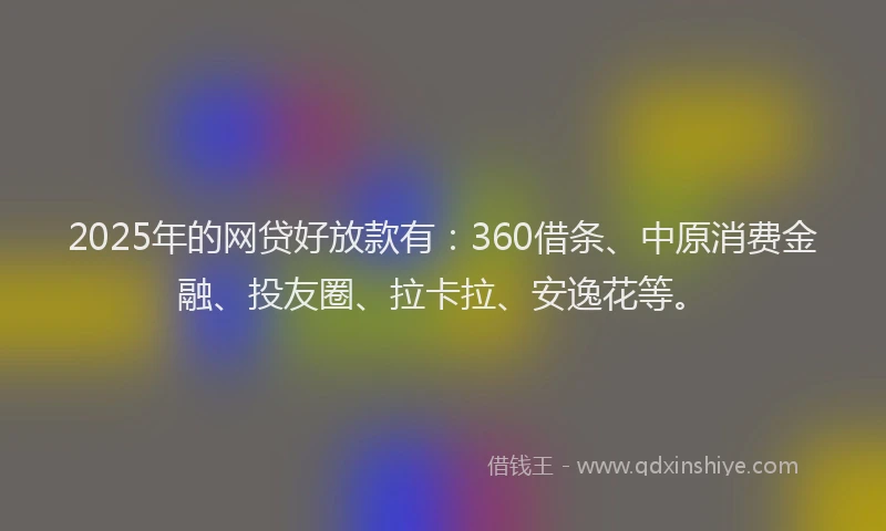 2025年的网贷好放款有：360借条、中原消费金融、投友圈、拉卡拉、安逸花等。