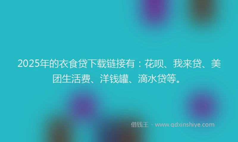 2025年的衣食贷下载链接有：花呗、我来贷、美团生活费、洋钱罐、滴水贷等。