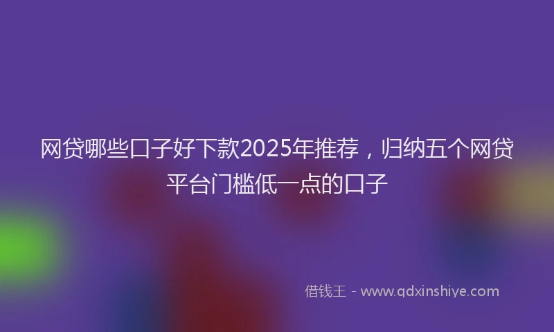 网贷哪些口子好下款2025年推荐，归纳五个网贷平台门槛低一点的口子