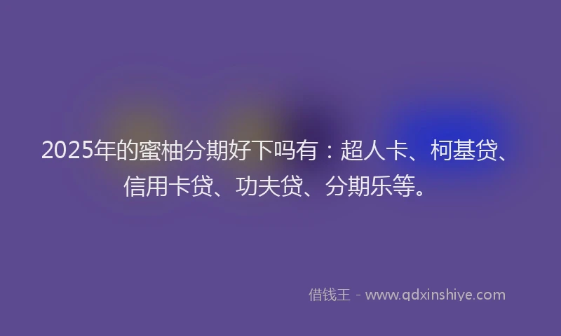 2025年的蜜柚分期好下吗有：超人卡、柯基贷、信用卡贷、功夫贷、分期乐等。