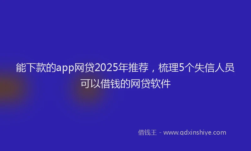 能下款的app网贷2025年推荐，梳理5个失信人员可以借钱的网贷软件