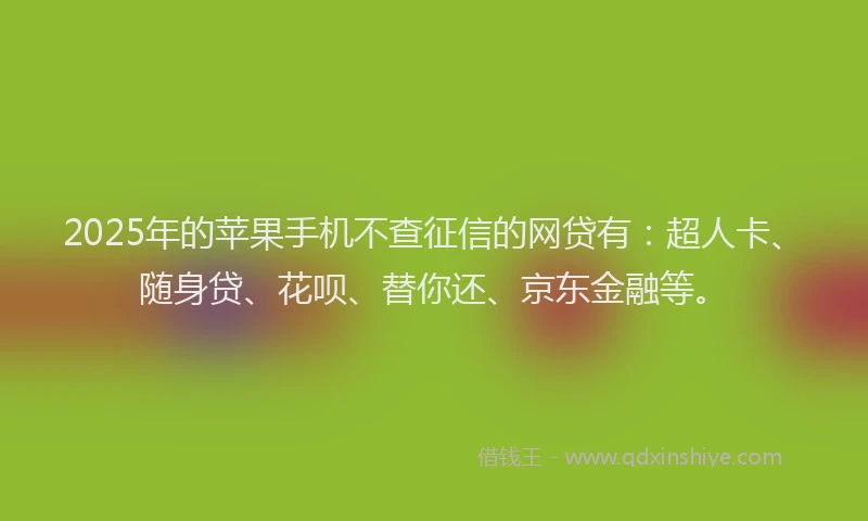 2025年的苹果手机不查征信的网贷有：超人卡、随身贷、花呗、替你还、京东金融等。
