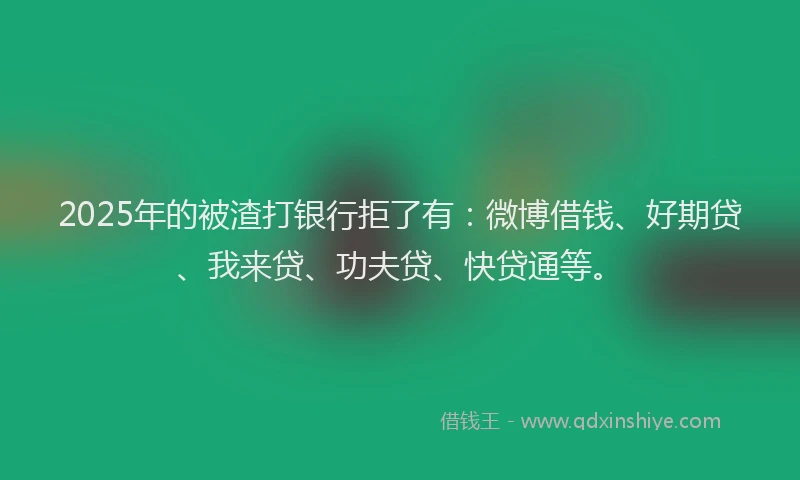 2025年的被渣打银行拒了有：微博借钱、好期贷、我来贷、功夫贷、快贷通等。