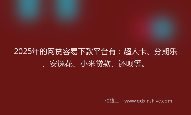 2025年的网贷容易下款平台有：超人卡、分期乐、安逸花、小米贷款、还呗等。