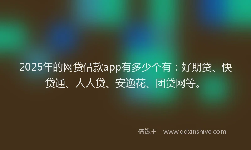 2025年的网贷借款app有多少个有：好期贷、快贷通、人人贷、安逸花、团贷网等。