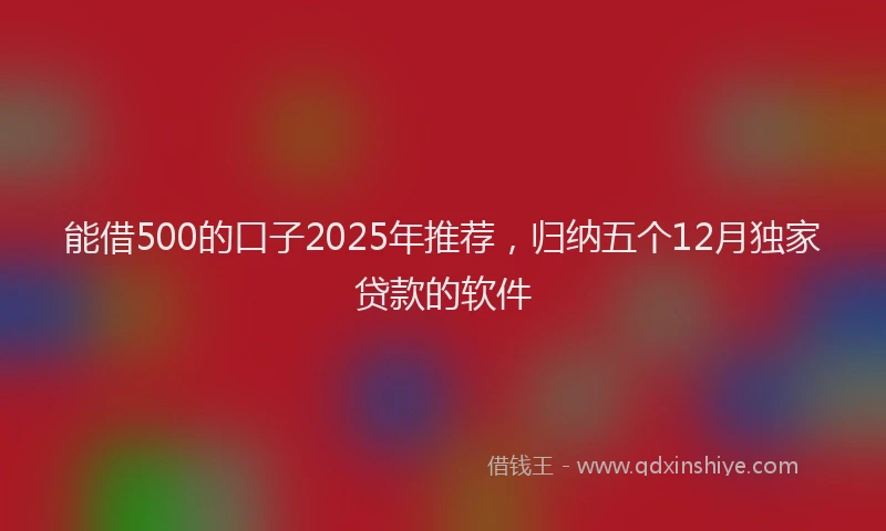 能借500的口子2025年推荐，归纳五个12月独家贷款的软件