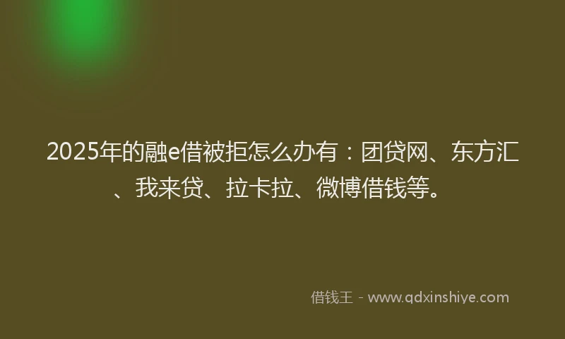 2025年的融e借被拒怎么办有：团贷网、东方汇、我来贷、拉卡拉、微博借钱等。