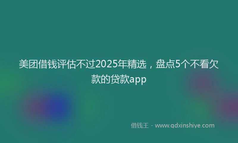 美团借钱评估不过2025年精选，盘点5个不看欠款的贷款app