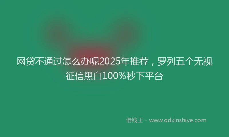 网贷不通过怎么办呢2025年推荐，罗列五个无视征信黑白100%秒下平台