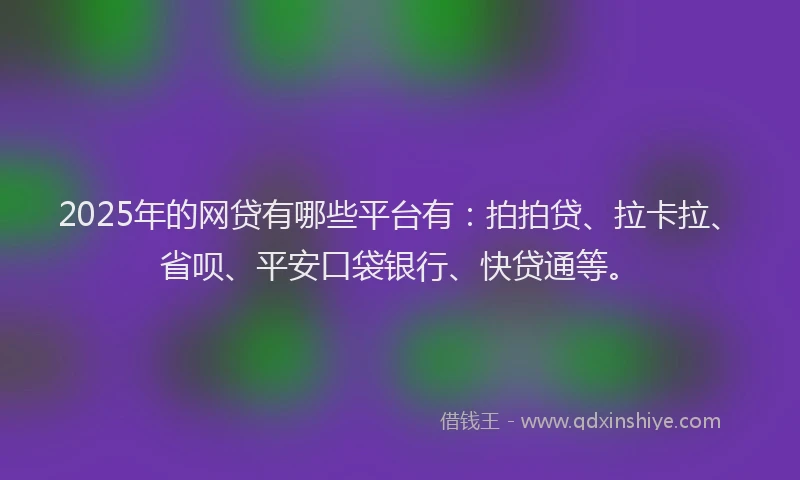 2025年的网贷有哪些平台有：拍拍贷、拉卡拉、省呗、平安口袋银行、快贷通等。