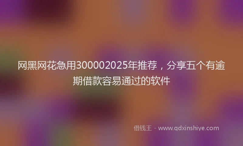 网黑网花急用300002025年推荐，分享五个有逾期借款容易通过的软件