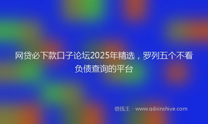 网贷必下款口子论坛2025年精选，罗列五个不看负债查询的平台