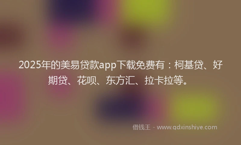2025年的美易贷款app下载免费有：柯基贷、好期贷、花呗、东方汇、拉卡拉等。