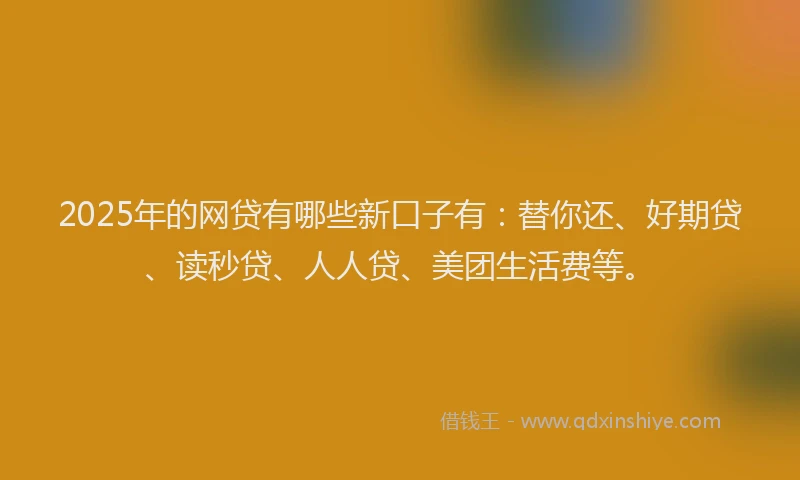 2025年的网贷有哪些新口子有：替你还、好期贷、读秒贷、人人贷、美团生活费等。