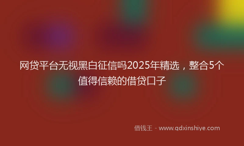 网贷平台无视黑白征信吗2025年精选，整合5个值得信赖的借贷口子