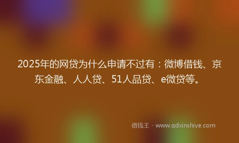 2025年的网贷为什么申请不过有：微博借钱、京东金融、人人贷、51人品贷、e微贷等。