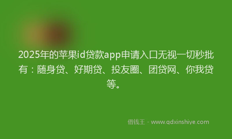 2025年的苹果id贷款app申请入口无视一切秒批有：随身贷、好期贷、投友圈、团贷网、你我贷等。