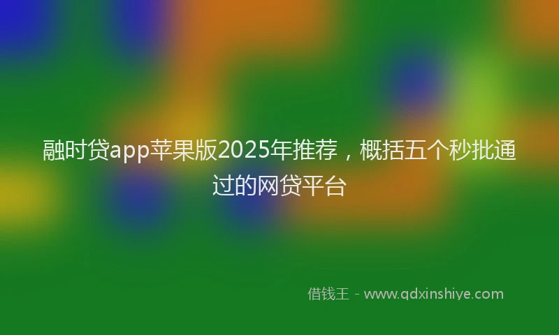融时贷app苹果版2025年推荐，概括五个秒批通过的网贷平台
