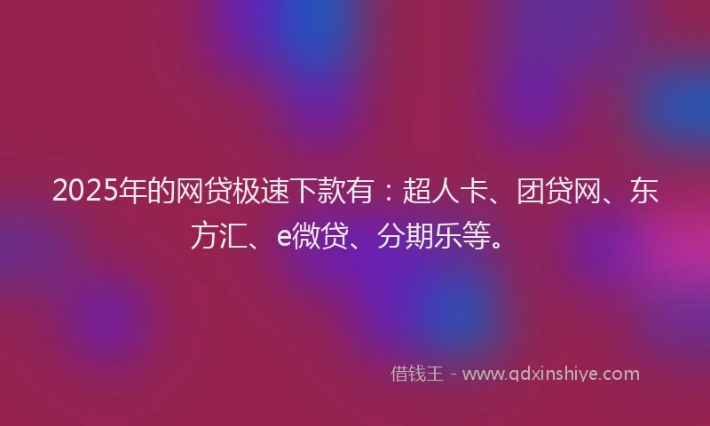2025年的网贷极速下款有：超人卡、团贷网、东方汇、e微贷、分期乐等。