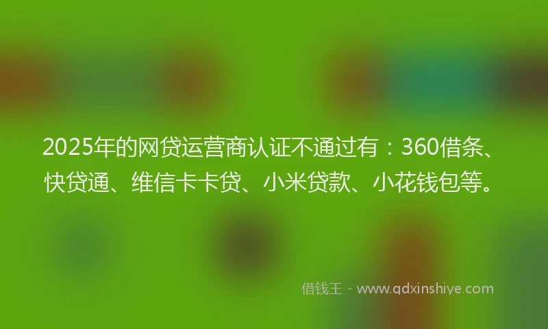 2025年的网贷运营商认证不通过有：360借条、快贷通、维信卡卡贷、小米贷款、小花钱包等。