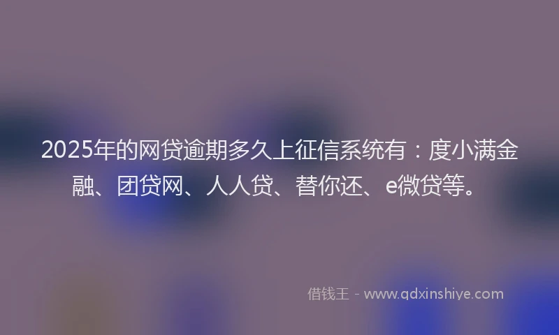2025年的网贷逾期多久上征信系统有：度小满金融、团贷网、人人贷、替你还、e微贷等。