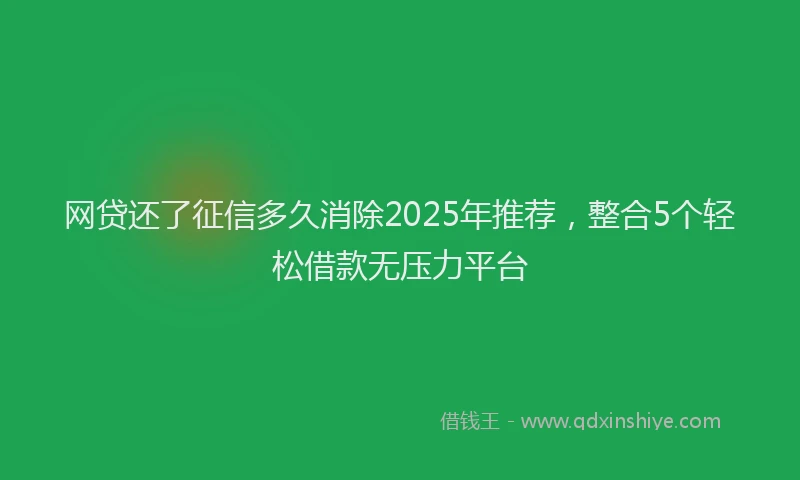 网贷还了征信多久消除2025年推荐，整合5个轻松借款无压力平台