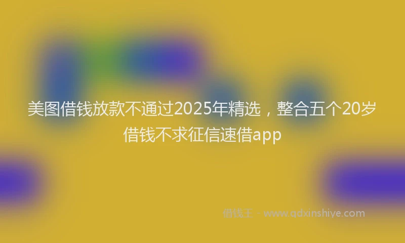 美图借钱放款不通过2025年精选，整合五个20岁借钱不求征信速借app