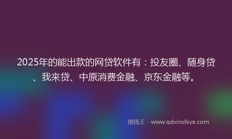 2025年的能出款的网贷软件有：投友圈、随身贷、我来贷、中原消费金融、京东金融等。