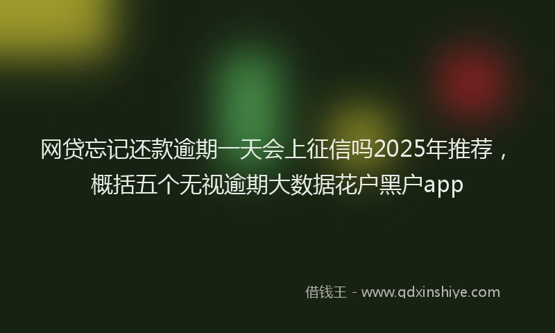 网贷忘记还款逾期一天会上征信吗2025年推荐，概括五个无视逾期大数据花户黑户app
