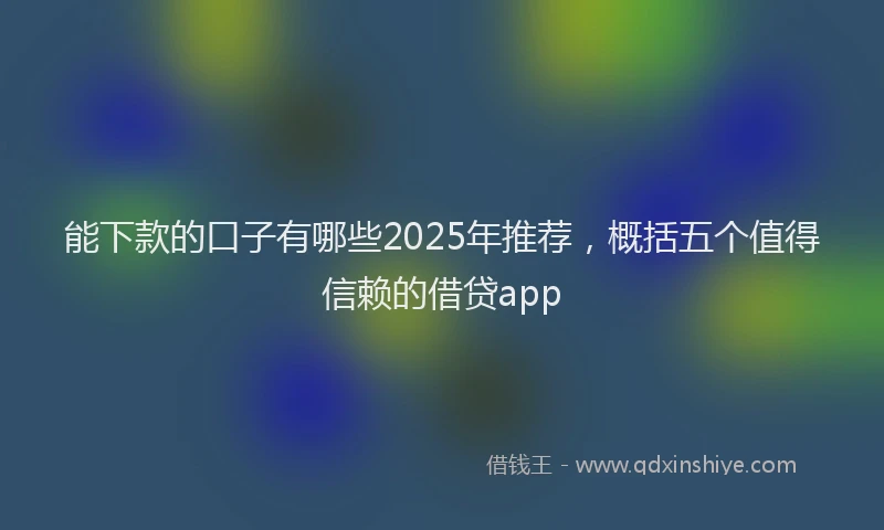 能下款的口子有哪些2025年推荐，概括五个值得信赖的借贷app